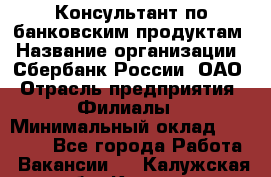 Консультант по банковским продуктам › Название организации ­ Сбербанк России, ОАО › Отрасль предприятия ­ Филиалы › Минимальный оклад ­ 25 000 - Все города Работа » Вакансии   . Калужская обл.,Калуга г.